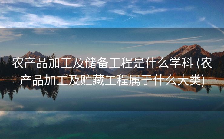 农产品加工及储备工程是什么学科 (农产品加工及贮藏工程属于什么大类)