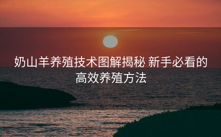 奶山羊养殖技术图解揭秘 新手必看的高效养殖方法