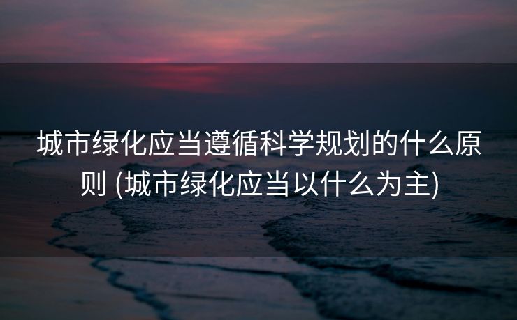 城市绿化应当遵循科学规划的什么原则 (城市绿化应当以什么为主)