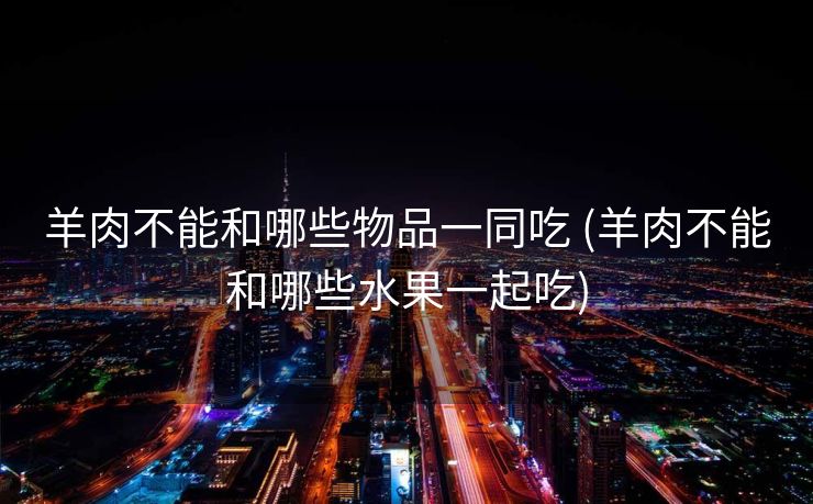 羊肉不能和哪些物品一同吃 (羊肉不能和哪些水果一起吃)