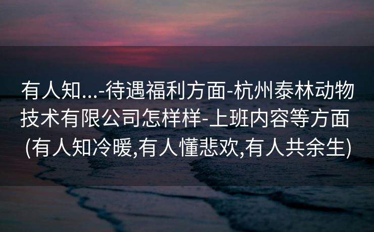 有人知...-待遇福利方面-杭州泰林动物技术有限公司怎样样-上班内容等方面 (有人知冷暖,有人懂悲欢,有人共余生)