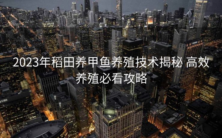 2023年稻田养甲鱼养殖技术揭秘 高效养殖必看攻略