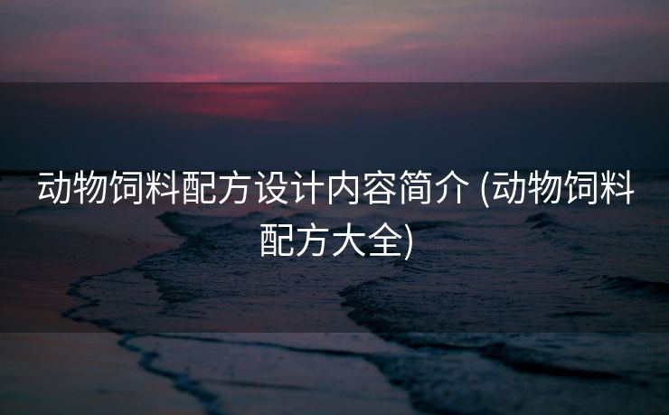 动物饲料配方设计内容简介 (动物饲料配方大全)