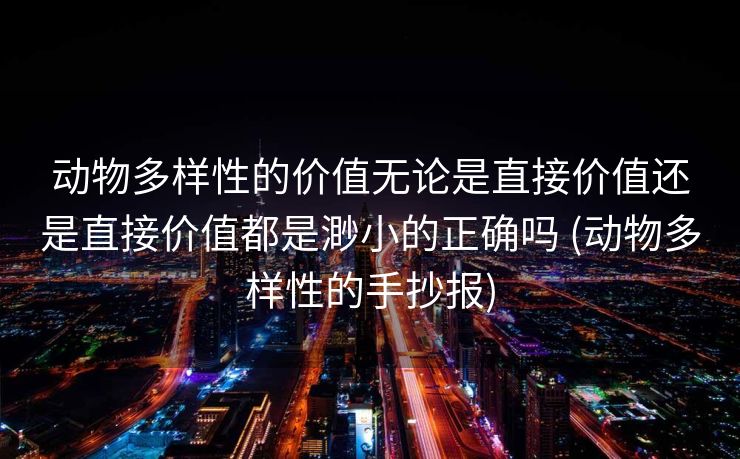 动物多样性的价值无论是直接价值还是直接价值都是渺小的正确吗 (动物多样性的手抄报)