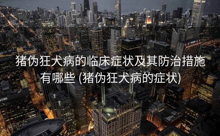 猪伪狂犬病的临床症状及其防治措施有哪些 (猪伪狂犬病的症状)