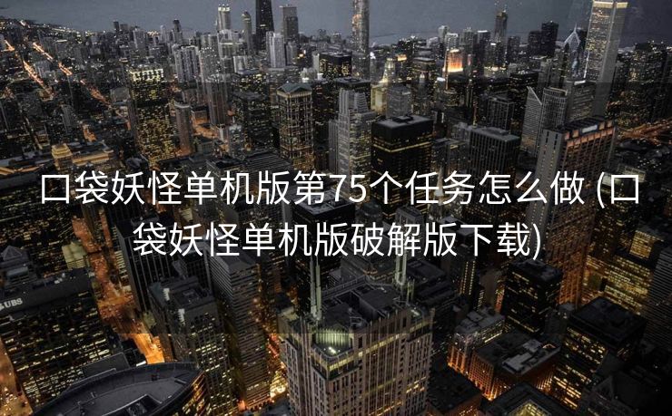 口袋妖怪单机版第75个任务怎么做 (口袋妖怪单机版破解版下载)