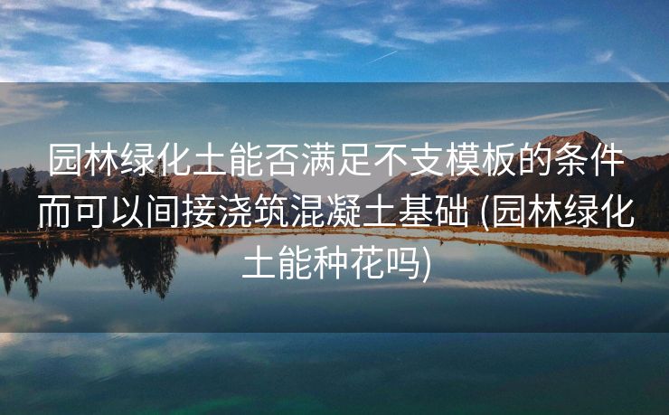 园林绿化土能否满足不支模板的条件而可以间接浇筑混凝土基础 (园林绿化土能种花吗)