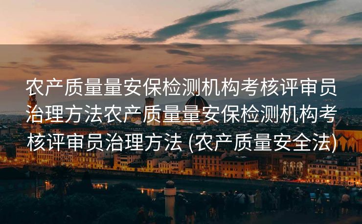 农产质量量安保检测机构考核评审员治理方法农产质量量安保检测机构考核评审员治理方法 (农产质量安全法)