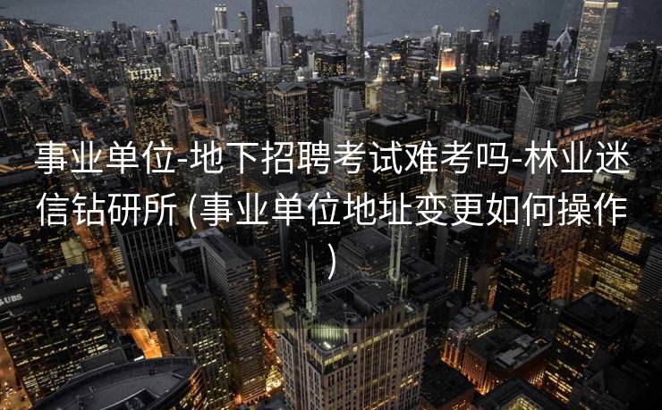 事业单位-地下招聘考试难考吗-林业迷信钻研所 (事业单位地址变更如何操作)
