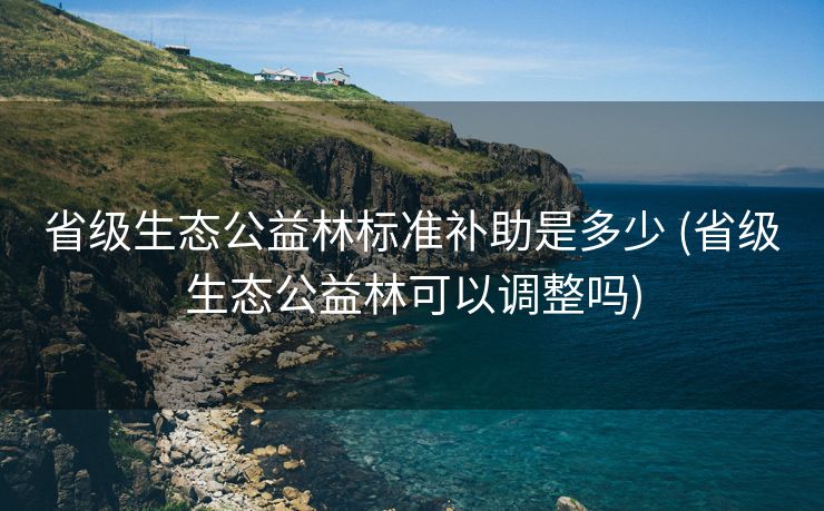 省级生态公益林标准补助是多少 (省级生态公益林可以调整吗)