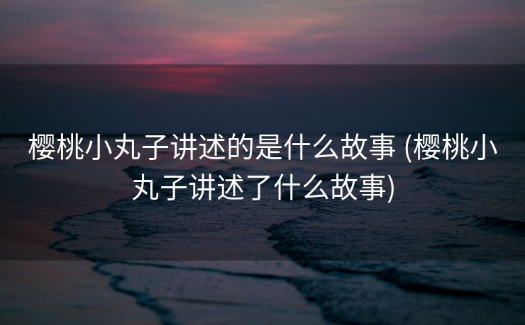 樱桃小丸子讲述的是什么故事 (樱桃小丸子讲述了什么故事)