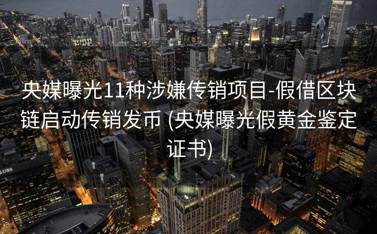央媒曝光11种涉嫌传销项目-假借区块链启动传销发币 (央媒曝光假黄金鉴定证书)