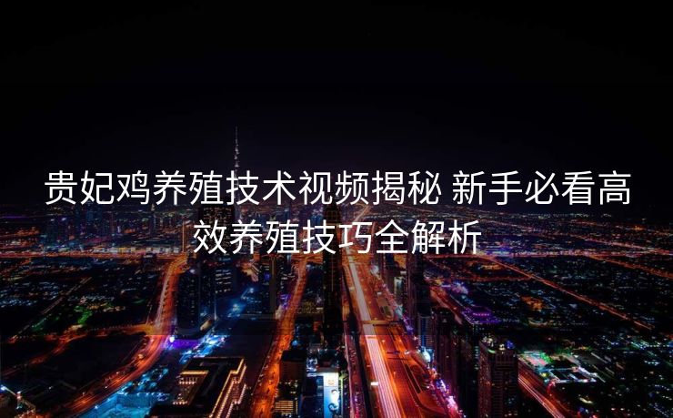 贵妃鸡养殖技术视频揭秘 新手必看高效养殖技巧全解析