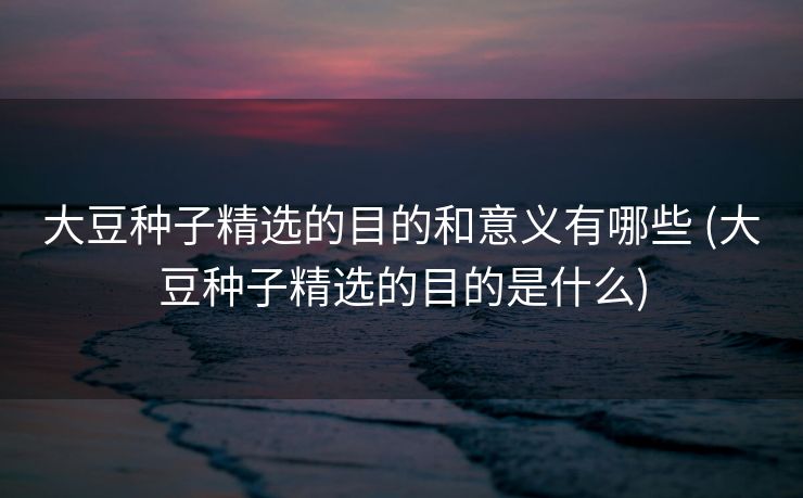 大豆种子精选的目的和意义有哪些 (大豆种子精选的目的是什么)
