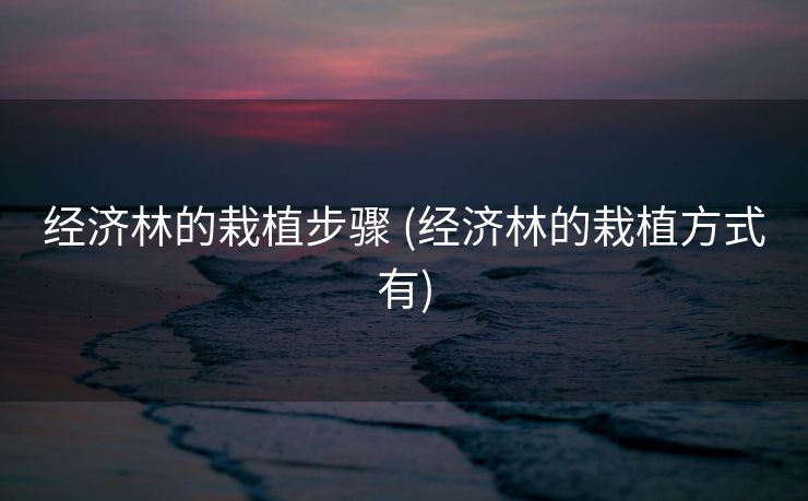 经济林的栽植步骤 (经济林的栽植方式有)