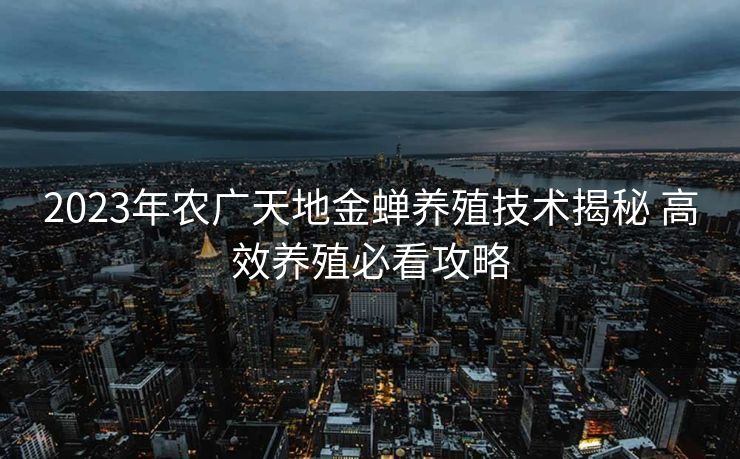 2023年农广天地金蝉养殖技术揭秘 高效养殖必看攻略