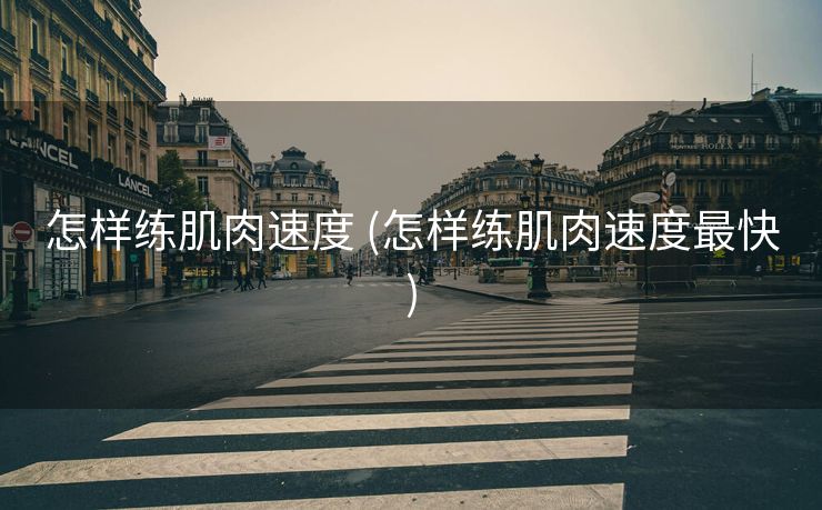 怎样练肌肉速度 (怎样练肌肉速度最快)