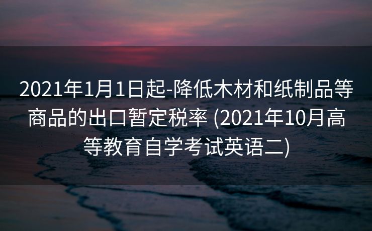 2021年1月1日起-降低木材和纸制品等商品的出口暂定税率 (2021年10月高等教育自学考试英语二)