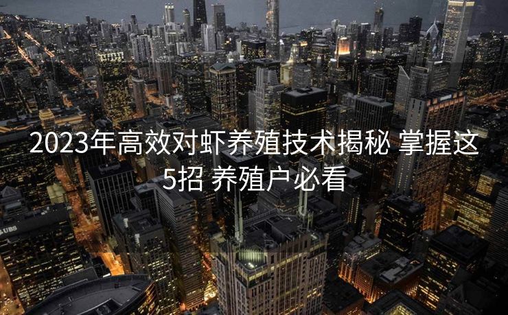 2023年高效对虾养殖技术揭秘 掌握这5招 养殖户必看