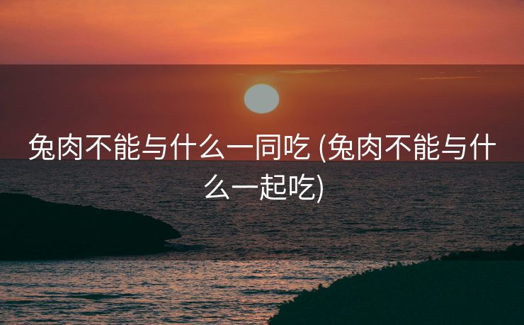 兔肉不能与什么一同吃 (兔肉不能与什么一起吃)