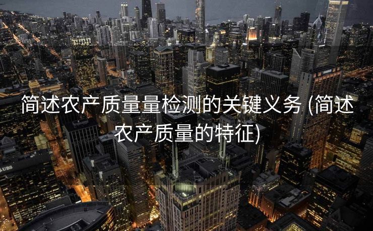 简述农产质量量检测的关键义务 (简述农产质量的特征)