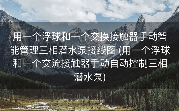 用一个浮球和一个交换接触器手动智能管理三相潜水泵接线图 (用一个浮球和一个交流接触器手动自动控制三相潜水泵)