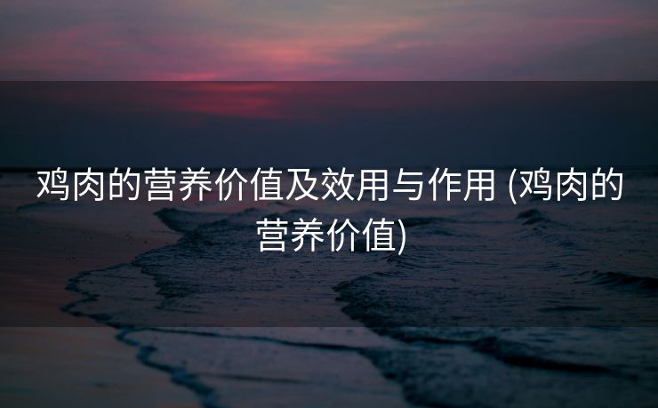 鸡肉的营养价值及效用与作用 (鸡肉的营养价值)