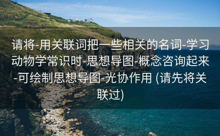 请将-用关联词把一些相关的名词-学习动物学常识时-思想导图-概念咨询起来-可绘制思想导图-光协作用 (请先将关联过)