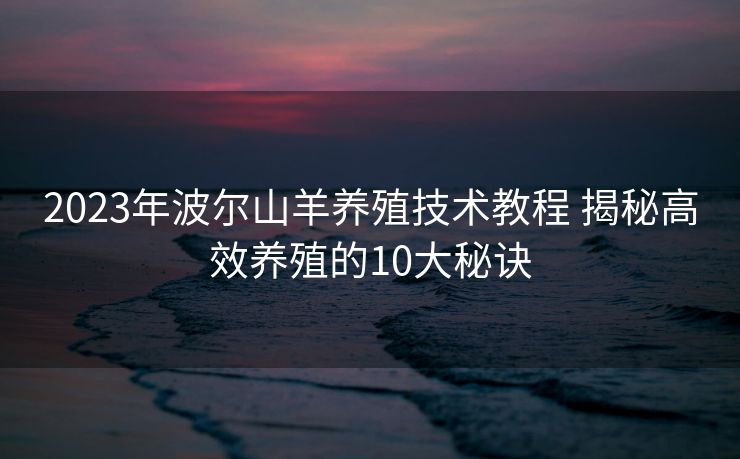 2023年波尔山羊养殖技术教程 揭秘高效养殖的10大秘诀