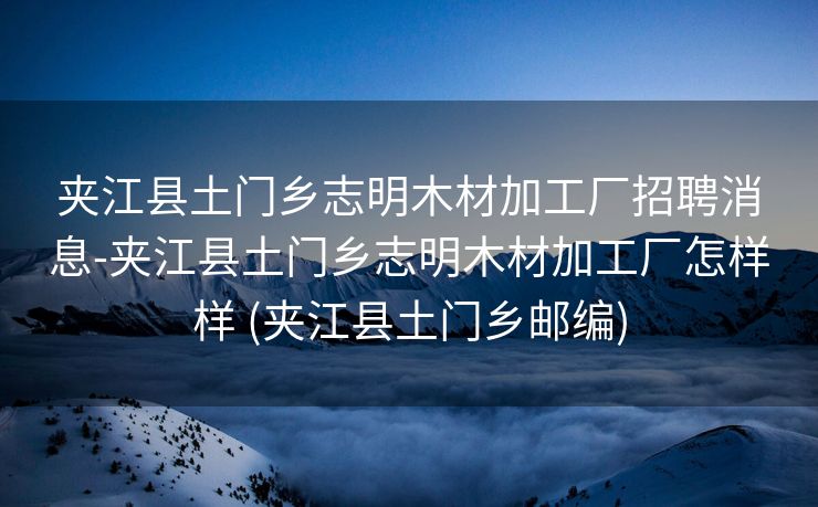 夹江县土门乡志明木材加工厂招聘消息-夹江县土门乡志明木材加工厂怎样样 (夹江县土门乡邮编)