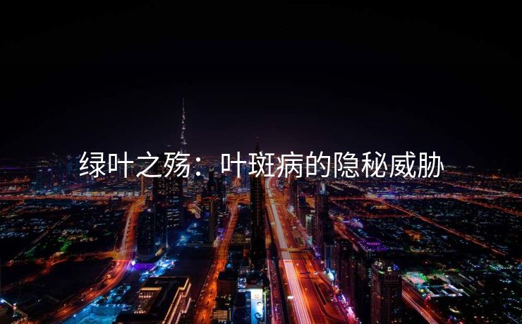 绿叶之殇：叶斑病的隐秘威胁