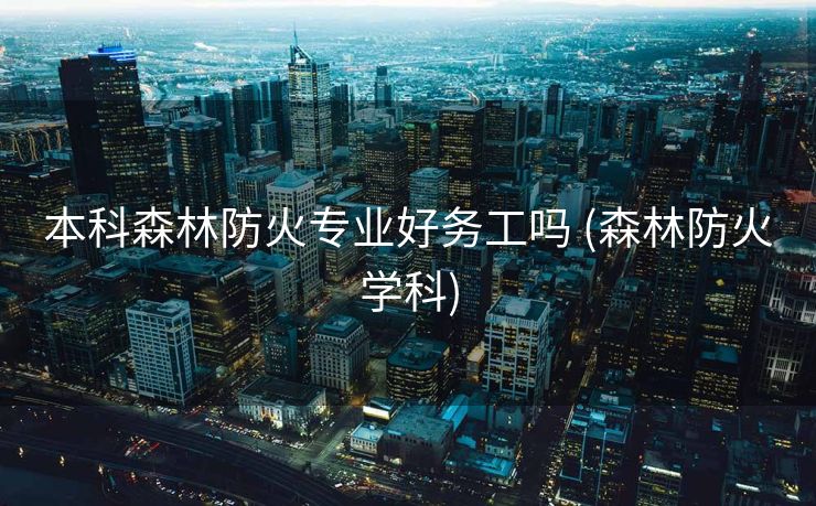 本科森林防火专业好务工吗 (森林防火学科)