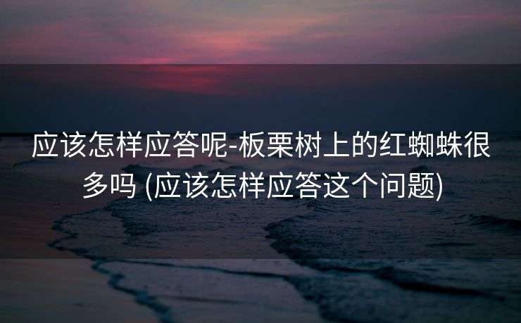 应该怎样应答呢-板栗树上的红蜘蛛很多吗 (应该怎样应答这个问题)