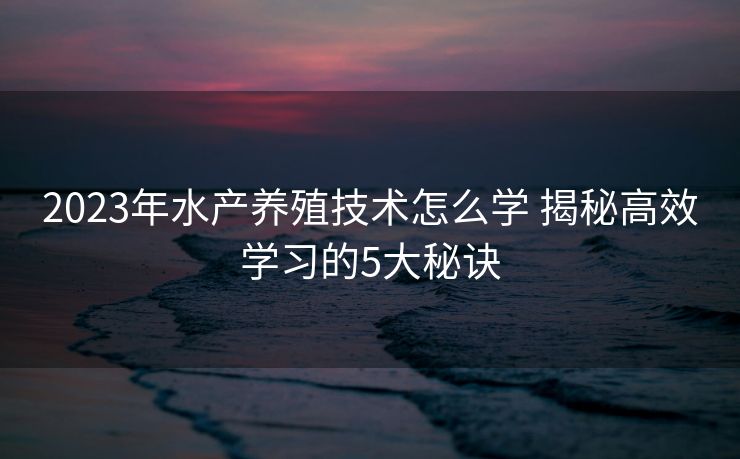 2023年水产养殖技术怎么学 揭秘高效学习的5大秘诀