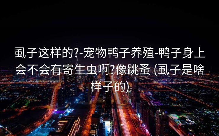 虱子这样的?-宠物鸭子养殖-鸭子身上会不会有寄生虫啊?像跳蚤 (虱子是啥样子的)