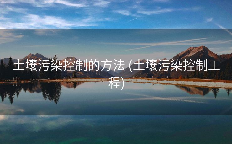 土壤污染控制的方法 (土壤污染控制工程)