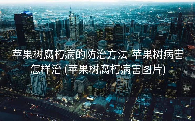 苹果树腐朽病的防治方法-苹果树病害怎样治 (苹果树腐朽病害图片)