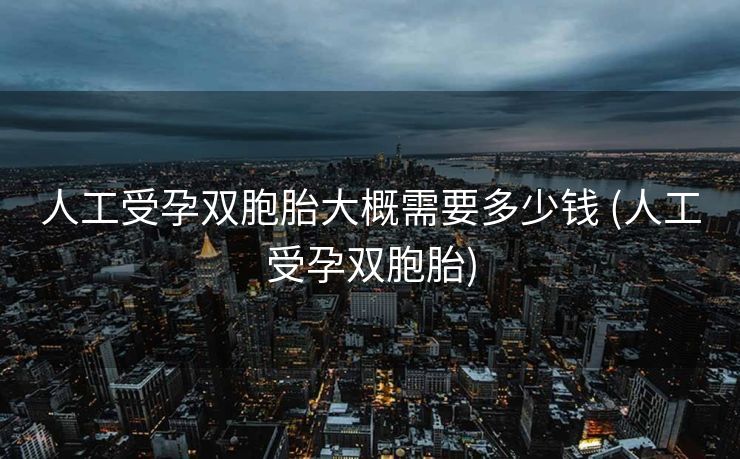人工受孕双胞胎大概需要多少钱 (人工受孕双胞胎)