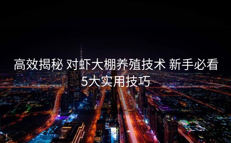 高效揭秘 对虾大棚养殖技术 新手必看5大实用技巧