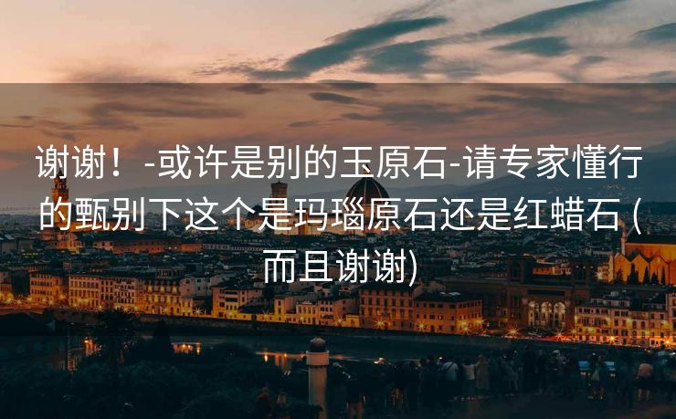 谢谢！-或许是别的玉原石-请专家懂行的甄别下这个是玛瑙原石还是红蜡石 (而且谢谢)