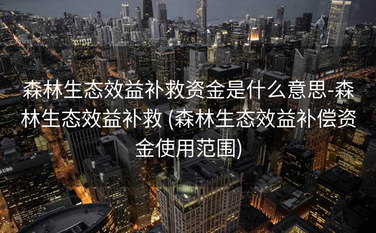 森林生态效益补救资金是什么意思-森林生态效益补救 (森林生态效益补偿资金使用范围)