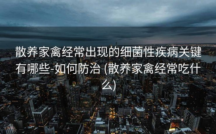散养家禽经常出现的细菌性疾病关键有哪些-如何防治 (散养家禽经常吃什么)