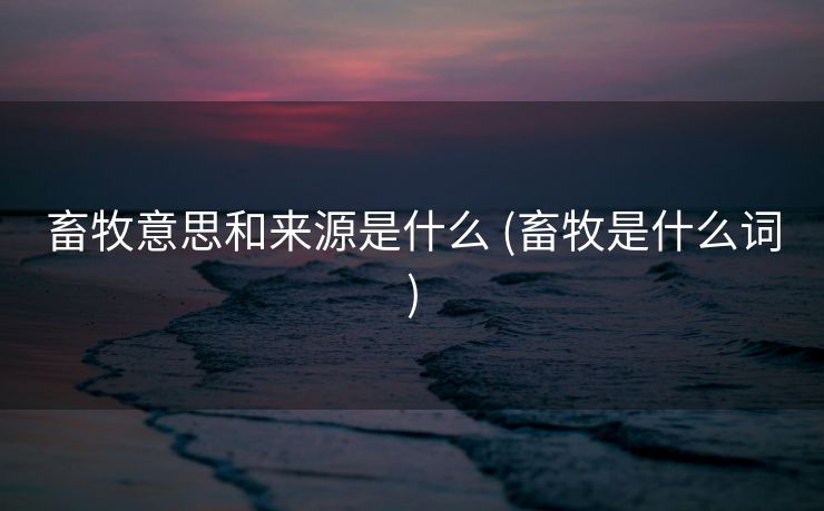 畜牧意思和来源是什么 (畜牧是什么词)