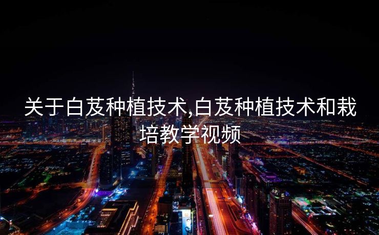 关于白芨种植技术,白芨种植技术和栽培教学视频