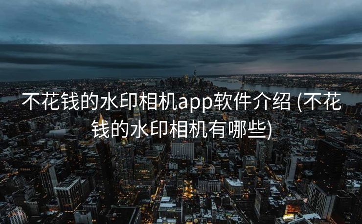 不花钱的水印相机app软件介绍 (不花钱的水印相机有哪些)