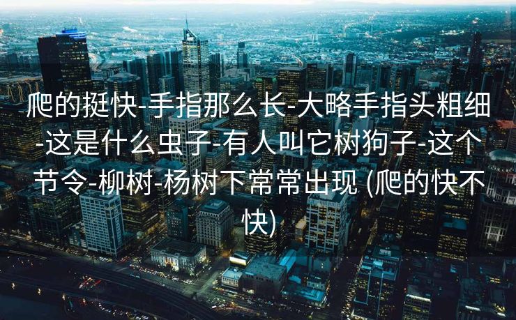 爬的挺快-手指那么长-大略手指头粗细-这是什么虫子-有人叫它树狗子-这个节令-柳树-杨树下常常出现 (爬的快不快)