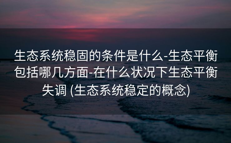 生态系统稳固的条件是什么-生态平衡包括哪几方面-在什么状况下生态平衡失调 (生态系统稳定的概念)