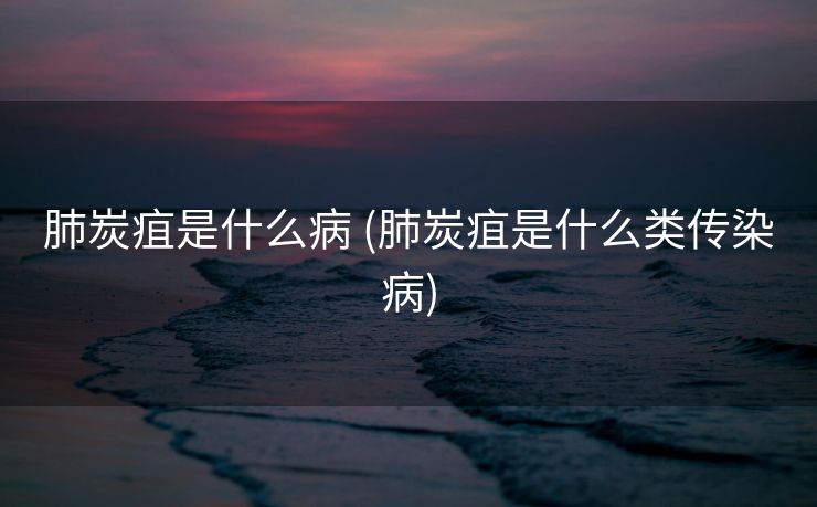 肺炭疽是什么病 (肺炭疽是什么类传染病)