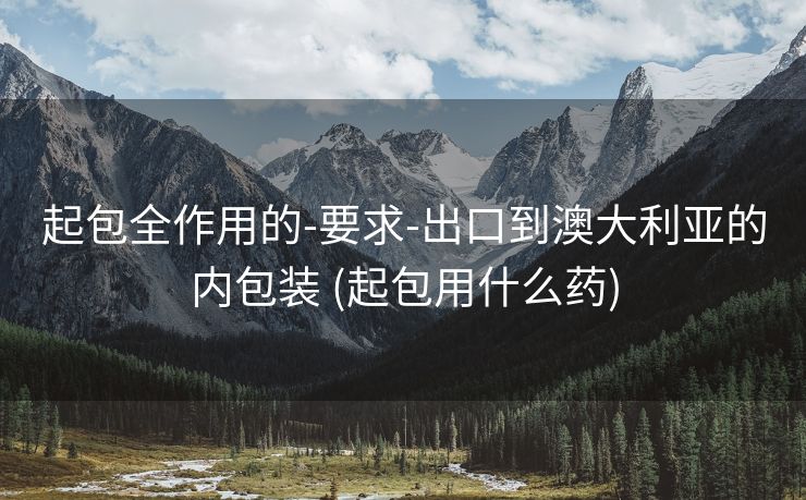 起包全作用的-要求-出口到澳大利亚的内包装 (起包用什么药)