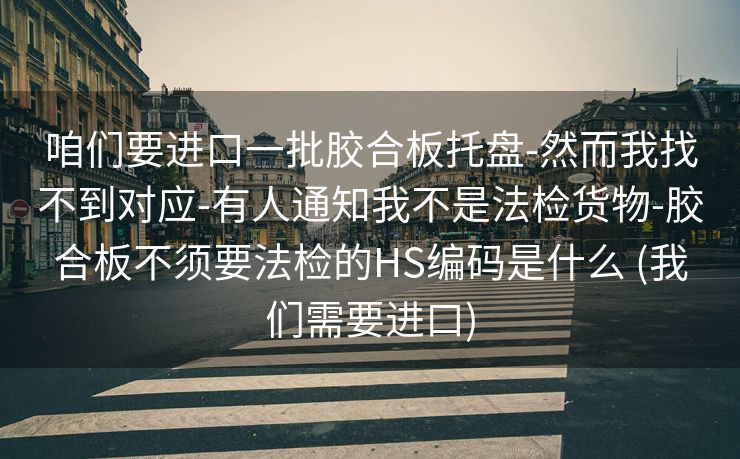 咱们要进口一批胶合板托盘-然而我找不到对应-有人通知我不是法检货物-胶合板不须要法检的HS编码是什么 (我们需要进口)